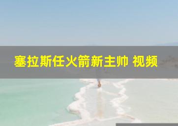 塞拉斯任火箭新主帅 视频